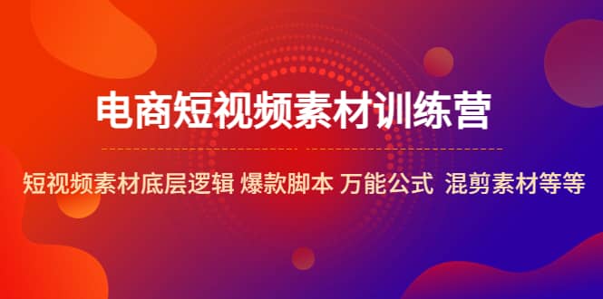 电商短视频素材训练营：短视频素材底层逻辑 爆款脚本 万能公式 混剪素材等-云创网