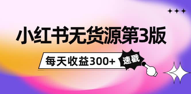 小红书无货源第3版，0投入起店，无脑图文精细化玩法-云创网
