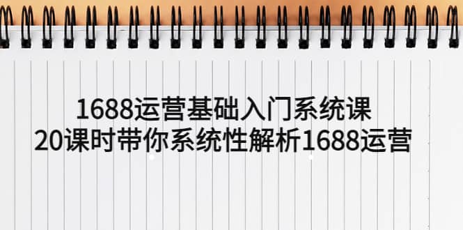 1688运营基础入门系统课，20课时带你系统性解析1688运营-云创网