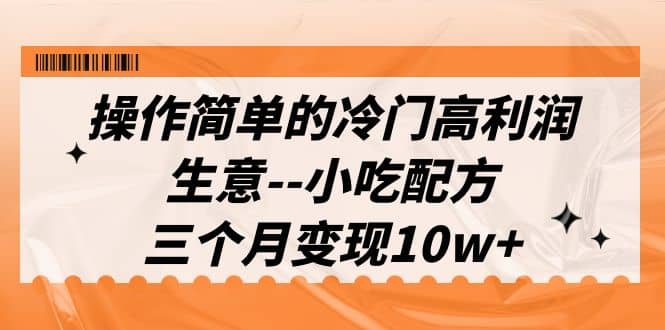 操作简单的冷门高利润生意–小吃配方，三个月变现10w+（教程+配方资料）-云创网