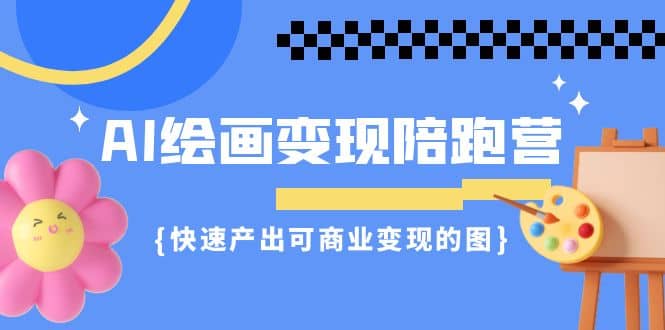 AI绘画·变现陪跑营，快速产出可商业变现的图（11节课）-云创网