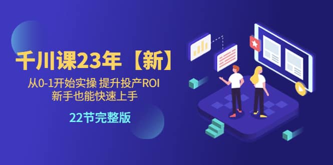 千川课23年【新】从0-1开始实操 提升投产ROI 新手也能快速上手 22节完整版-云创网
