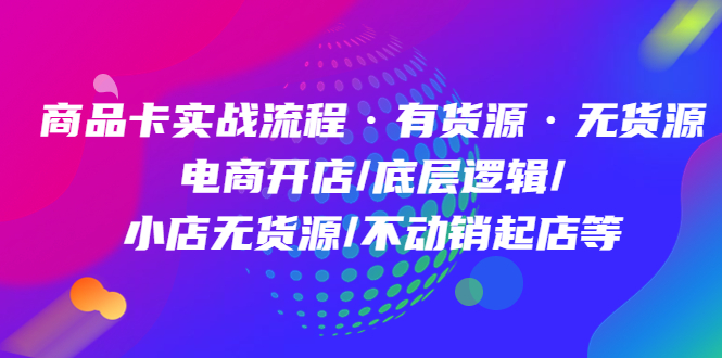商品卡实战流程·有货源无货源 电商开店/底层逻辑/小店无货源/不动销起店等-云创网