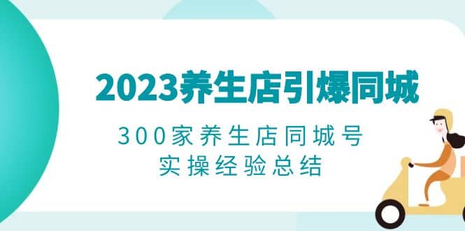2023养生店·引爆同城，300家养生店同城号实操经验总结-云创网