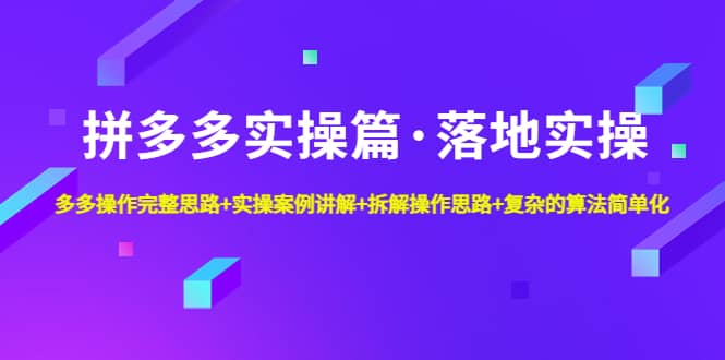 拼多多实操篇·落地实操 完整思路+实操案例+拆解操作思路+复杂的算法简单化-云创网