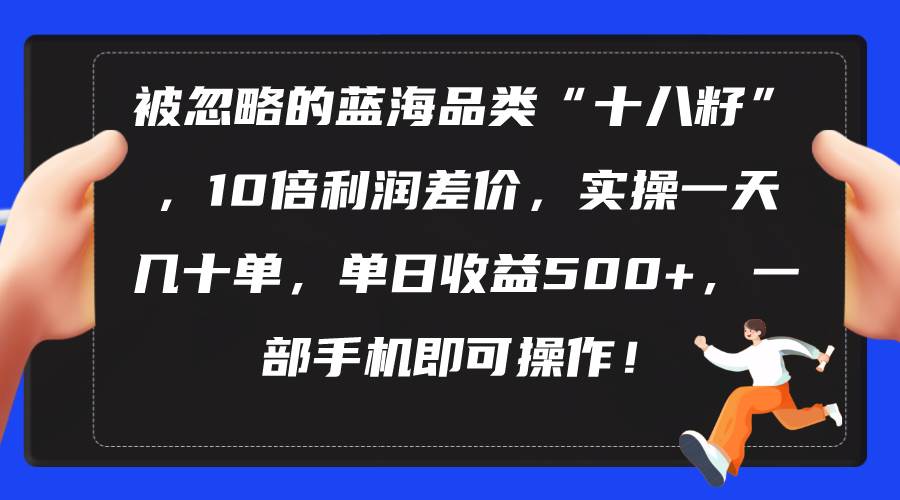 被忽略的蓝海品类“十八籽”，10倍利润差价，实操一天几十单 单日收益500+-云创网