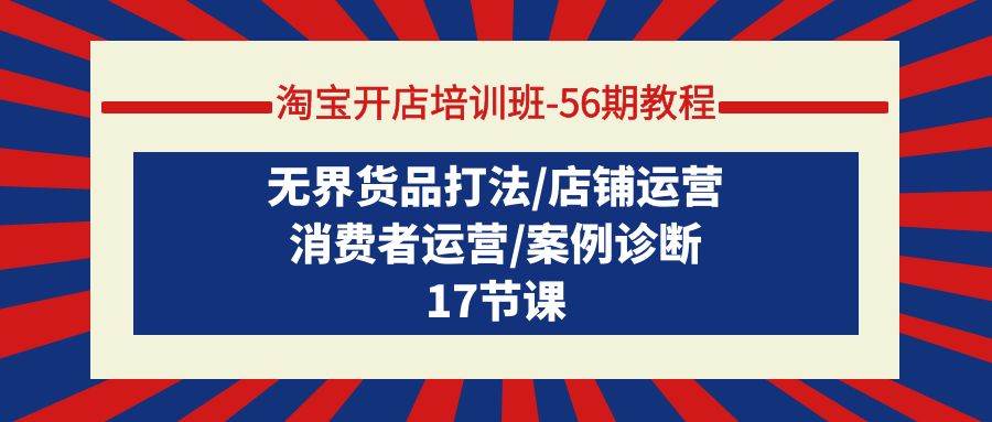 淘宝开店培训班-56期教程：无界货品打法/店铺运营/消费者运营/案例诊断-云创网