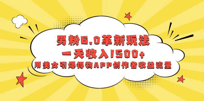 男粉6.0革新玩法，一天收入1500+，用美女引爆得物APP创作者收益流量-云创网