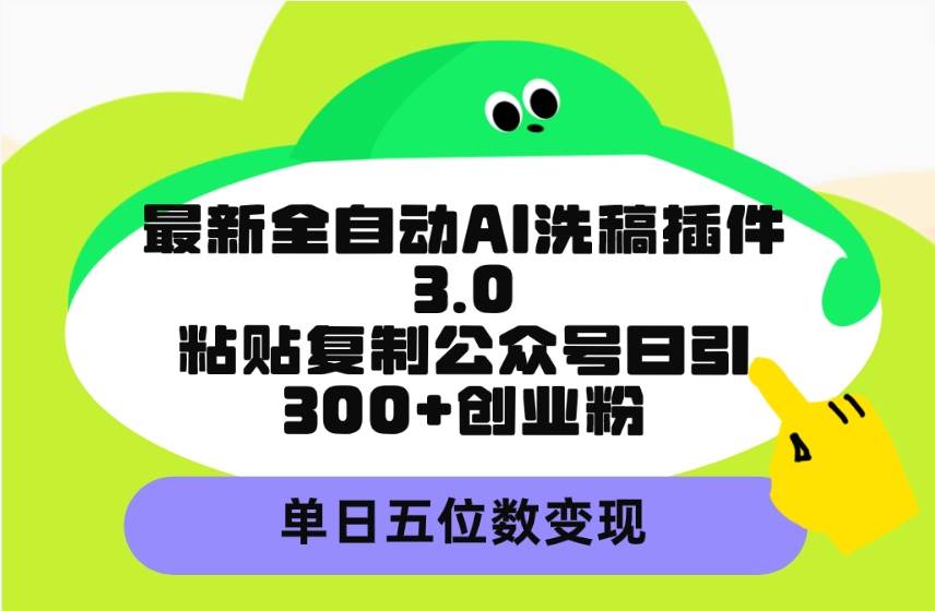 最新全自动AI洗稿插件3.0，粘贴复制公众号日引300+创业粉，单日五位数变现-云创网
