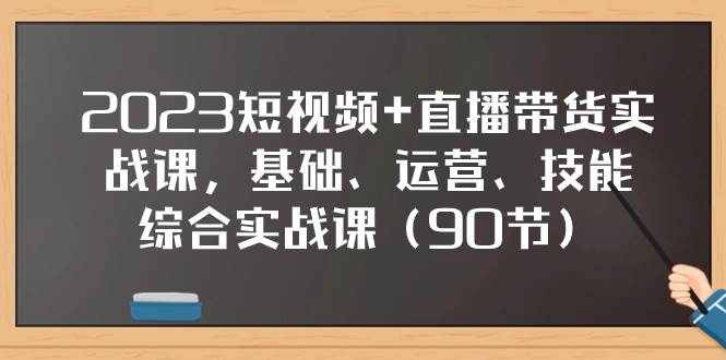 2023短视频+直播带货实战课，基础、运营、技能综合实操课（90节）-云创网