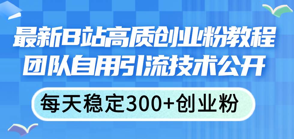 最新B站高质创业粉教程，团队自用引流技术公开-云创网