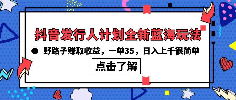 抖音发行人计划全新蓝海玩法，野路子赚取收益，一单35，日入上千很简单!-云创网