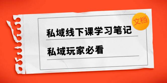 私域线下课学习笔记，私域玩家必看【文档】-云创网