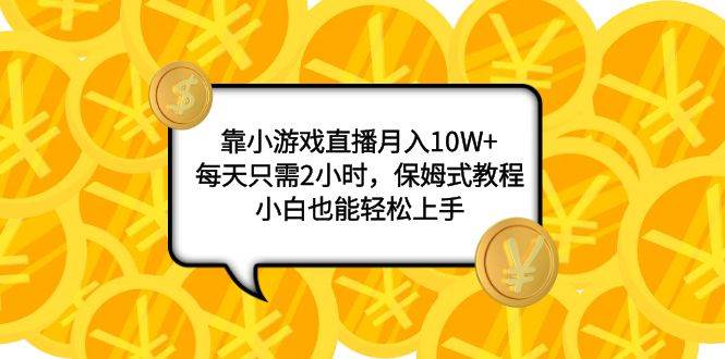 靠小游戏直播月入10W+，每天只需2小时，保姆式教程，小白也能轻松上手-云创网