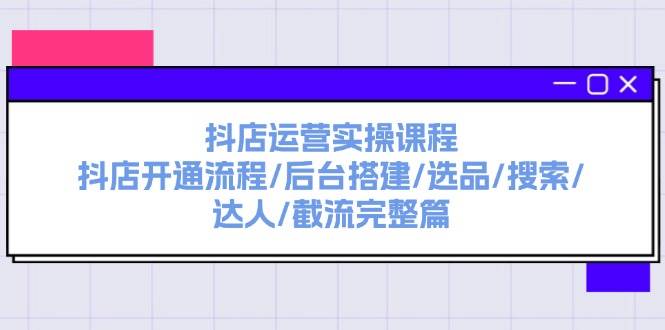 抖店运营实操课程：抖店开通流程/后台搭建/选品/搜索/达人/截流完整篇-云创网