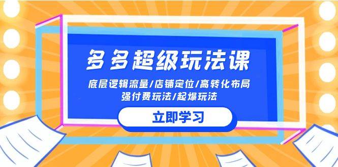 2024多多 超级玩法课 流量底层逻辑/店铺定位/高转化布局/强付费/起爆玩法-云创网