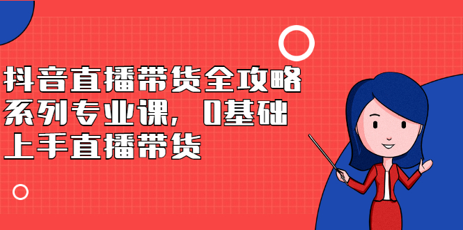 抖音直播带货全攻略系列专业课，0基础上手直播带货-云创网
