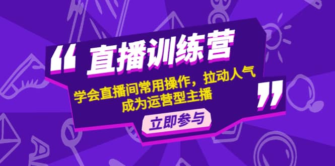 直播训练营：学会直播间常用操作，拉动人气，成为运营型主播-云创网