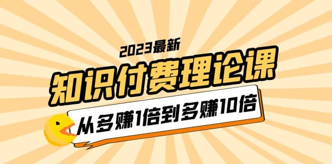 2023知识付费理论课，从多赚1倍到多赚10倍（10节视频课）-云创网