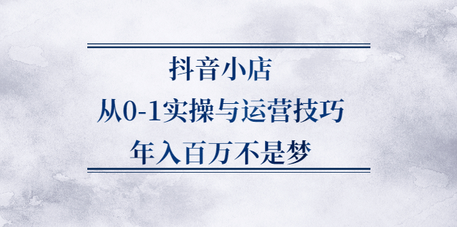 抖音小店从0-1实操与运营技巧,价值5980元-云创网