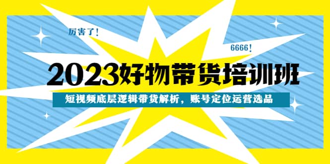 2023好物带货培训班：短视频底层逻辑带货解析，账号定位运营选品-云创网
