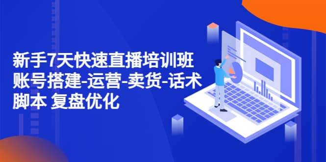 新手7天快速直播培训班：账号搭建-运营-卖货-话术 复盘优化（14节）-云创网