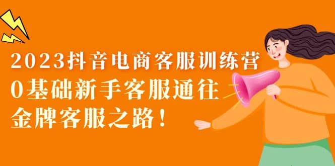 2023抖音·电商客服训练营：0基础新手客服通往金牌客服之路-云创网