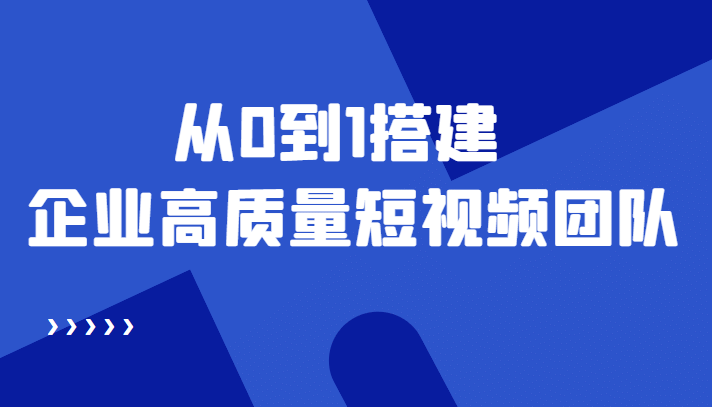 老板必学12节课，教你从0到1搭建企业高质量短视频团队，解决你的搭建难题-云创网