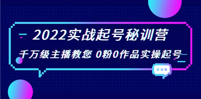 2022实战起号秘训营，千万级主播教您 0粉0作品实操起号（价值299）-云创网