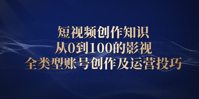短视频创作知识，从0到100的影视全类型账号创作及运营投巧-云创网