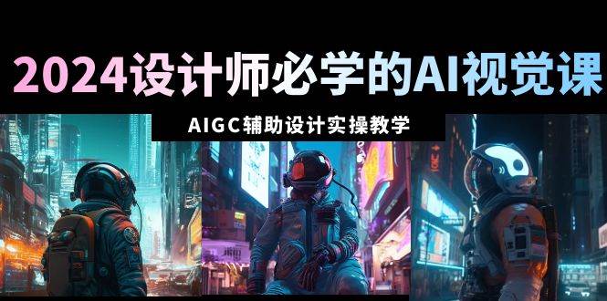 2024设计师必学的AI视觉课：AIGC辅助设计实操教学（66节课）-云创网