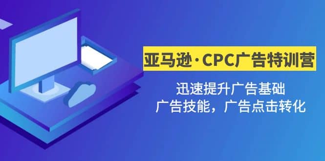 亚马逊·CPC广告·2期特训营，迅速提升广告基础，广告技能，广告点击转化-云创网