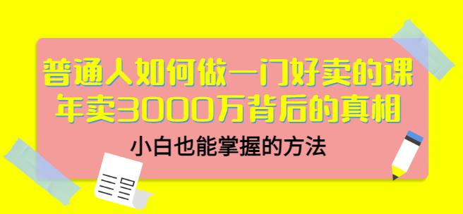 普通人如何做一门好卖的课：年卖3000万背后的真相，小白也能掌握的方法！-云创网
