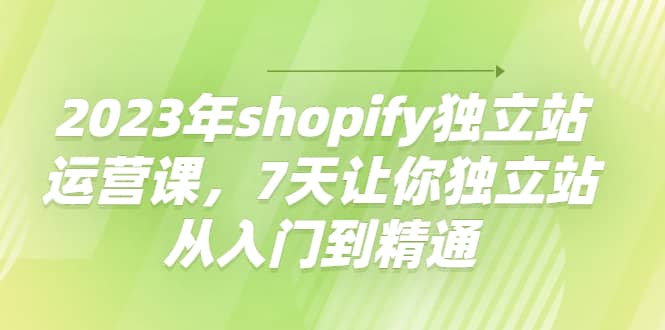 2023年shopify独立站运营课，7天让你独立站从入门到精通-云创网