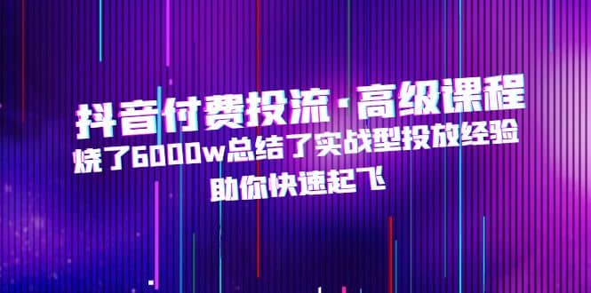 抖音付费投流·高级课程，烧了6000w总结了实战型投放经验，助你快速起飞-云创网