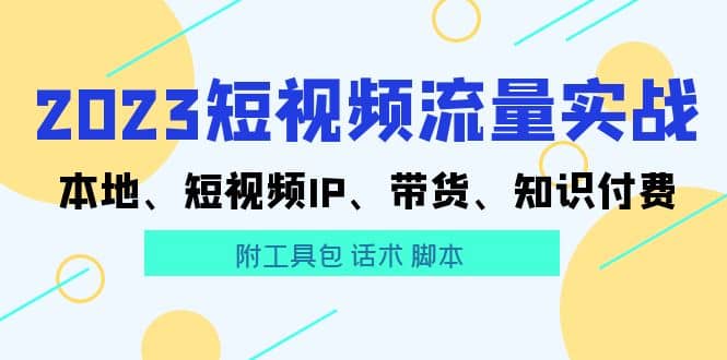 2023短视频流量实战 本地、短视频IP、带货、知识付费-云创网