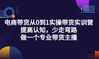 电商带货从0到1实操带货实训营:提高认知,少走弯路,做一个专业带货主播-云创网