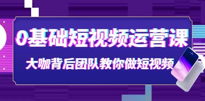 0基础短视频运营课：大咖背后团队教你做短视频（28节课时）-云创网