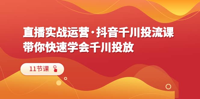 直播实战运营·抖音千川投流课，带你快速学会千川投放（11节课）-云创网