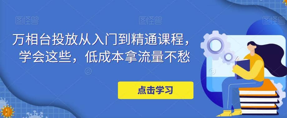 万相台投放·新手到精通课程，学会这些，低成本拿流量不愁-云创网