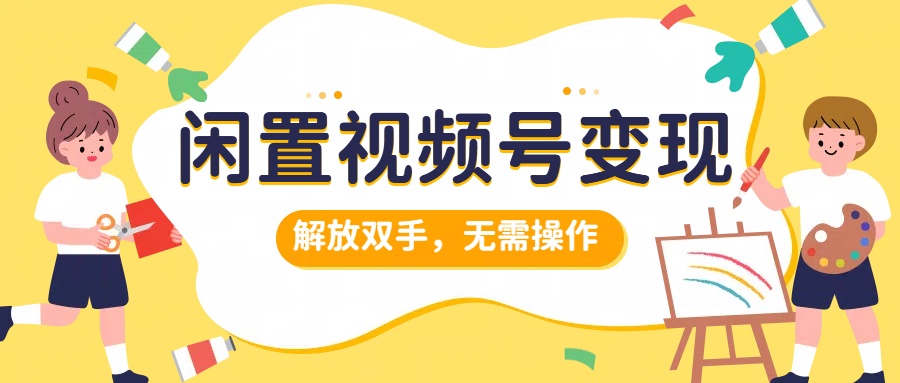 闲置视频号变现，搞钱项目再升级，解放双手，无需操作，最高单日500+-云创网