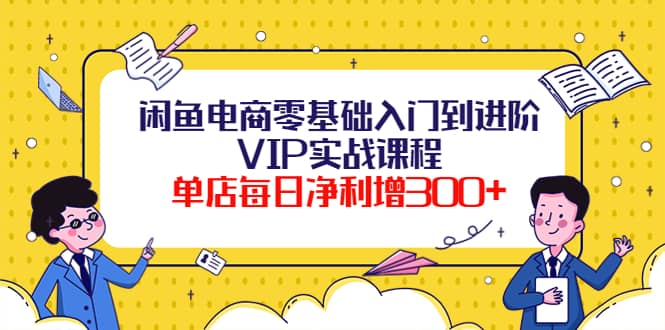 闲鱼电商零基础入门到进阶VIP实战课程-云创网