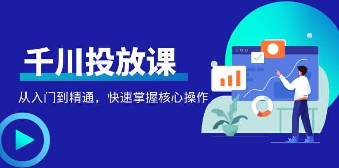 千万级直播操盘手带你玩转千川投放：从入门到精通，快速掌握核心操作-云创网