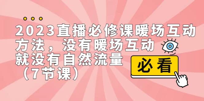 2023直播·必修课暖场互动方法，没有暖场互动，就没有自然流量（7节课）-云创网