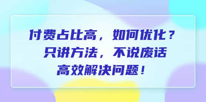 付费 占比高，如何优化？只讲方法，不说废话，高效解决问题-云创网