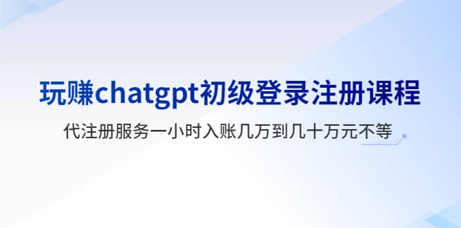 玩赚chatgpt初级登录注册课程，代注册服务一小时入账几万到几十万元不等-云创网