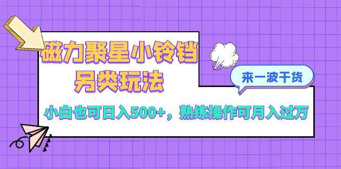 磁力聚星小铃铛另类玩法，小白也可日入500+，熟练操作可月入过万-云创网