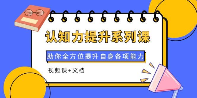 认知力提升系列课：助你全方位提升自身各项能力（视频课+文档）-云创网