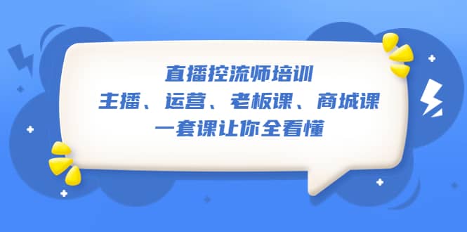 直播·控流师培训：主播、运营、老板课、商城课，一套课让你全看懂-云创网