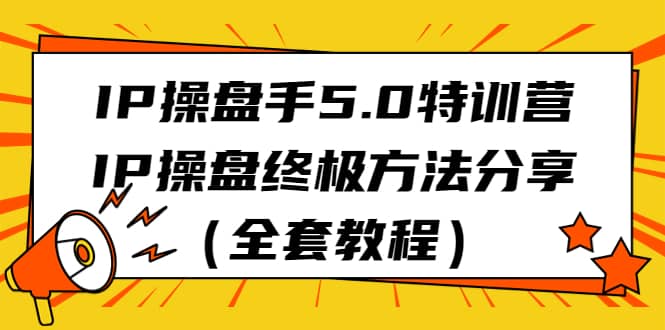 IP操盘手5.0特训营，IP操盘终极方法分享（全套教程）-云创网